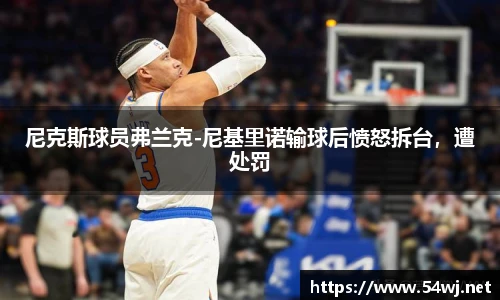 尼克斯球员弗兰克-尼基里诺输球后愤怒拆台，遭处罚