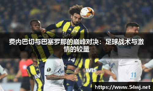 费内巴切与巴塞罗那的巅峰对决：足球战术与激情的较量