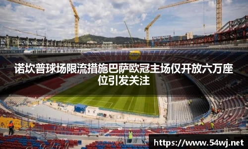 诺坎普球场限流措施巴萨欧冠主场仅开放六万座位引发关注