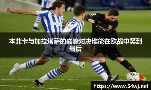 本菲卡与加拉塔萨的巅峰对决谁能在欧战中笑到最后