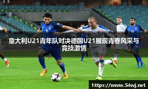 意大利U21青年队对决德国U21展现青春风采与竞技激情