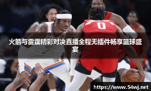 火箭与雷霆精彩对决直播全程无插件畅享篮球盛宴