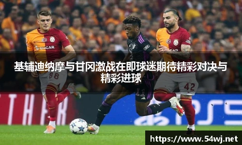 基辅迪纳摩与甘冈激战在即球迷期待精彩对决与精彩进球