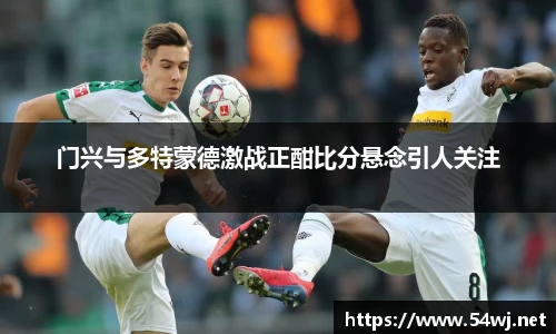门兴与多特蒙德激战正酣比分悬念引人关注