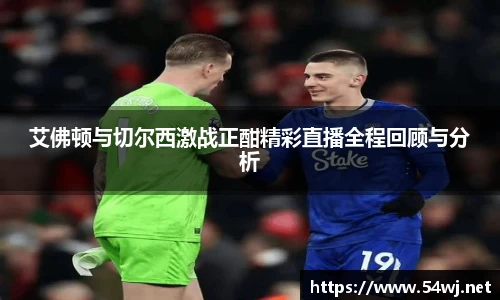 艾佛顿与切尔西激战正酣精彩直播全程回顾与分析