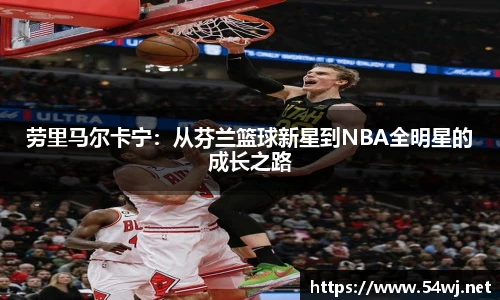 劳里马尔卡宁：从芬兰篮球新星到NBA全明星的成长之路