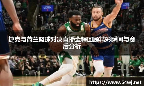 捷克与荷兰篮球对决直播全程回顾精彩瞬间与赛后分析