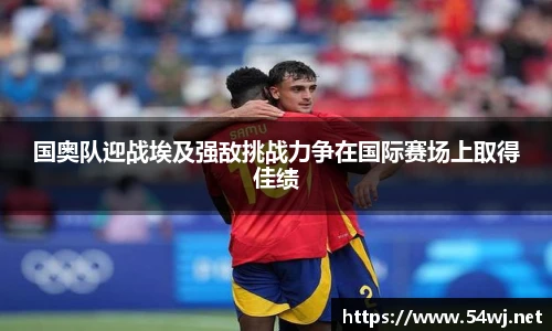 国奥队迎战埃及强敌挑战力争在国际赛场上取得佳绩