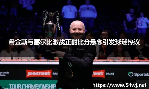 希金斯与塞尔比激战正酣比分悬念引发球迷热议
