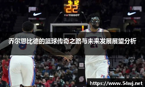 乔尔恩比德的篮球传奇之路与未来发展展望分析