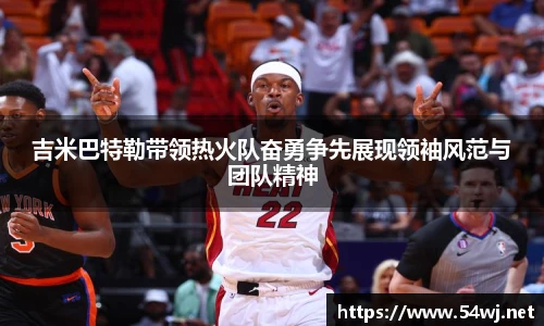 吉米巴特勒带领热火队奋勇争先展现领袖风范与团队精神