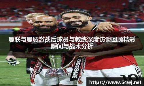 曼联与曼城激战后球员与教练深度访谈回顾精彩瞬间与战术分析
