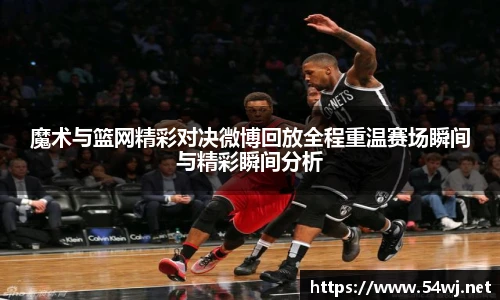 魔术与篮网精彩对决微博回放全程重温赛场瞬间与精彩瞬间分析