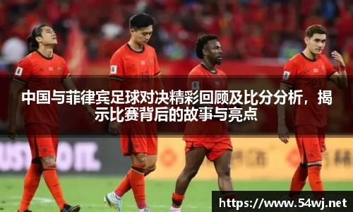中国与菲律宾足球对决精彩回顾及比分分析，揭示比赛背后的故事与亮点